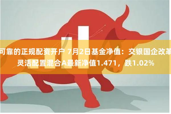 可靠的正规配资开户 7月2日基金净值：交银国企改革灵活配置混合A最新净值1.471，跌1.02%