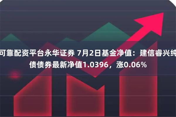 可靠配资平台永华证券 7月2日基金净值：建信睿兴纯债债券最新净值1.0396，涨0.06%