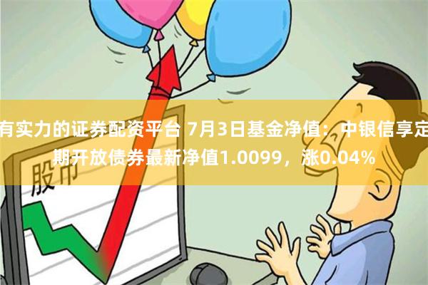 有实力的证券配资平台 7月3日基金净值：中银信享定期开放债券最新净值1.0099，涨0.04%