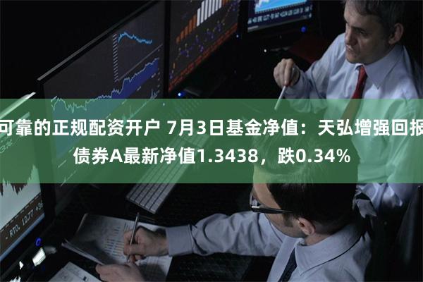 可靠的正规配资开户 7月3日基金净值：天弘增强回报债券A最新净值1.3438，跌0.34%
