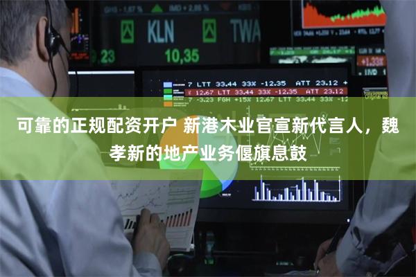 可靠的正规配资开户 新港木业官宣新代言人，魏孝新的地产业务偃旗息鼓