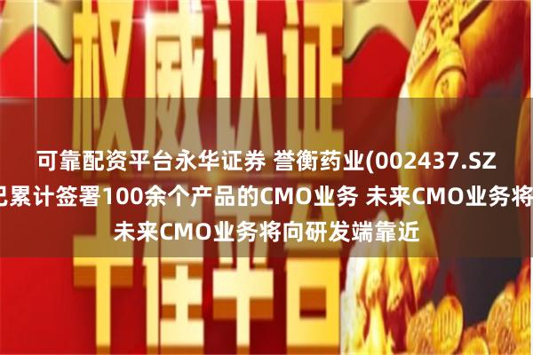 可靠配资平台永华证券 誉衡药业(002437.SZ)：普德药业已累计签署100余个产品的CMO业务 未来CMO业务将向研发端靠近