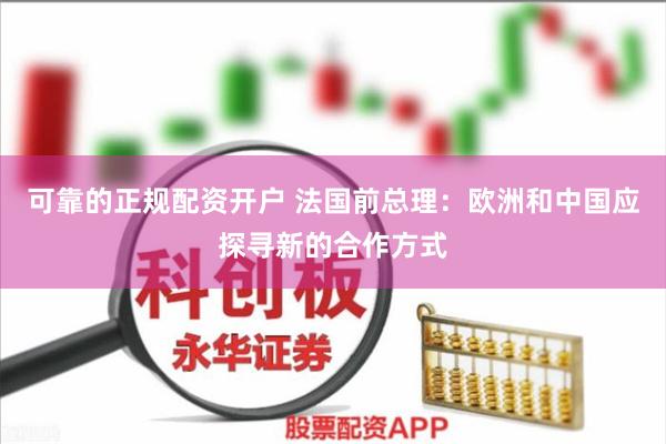可靠的正规配资开户 法国前总理：欧洲和中国应探寻新的合作方式