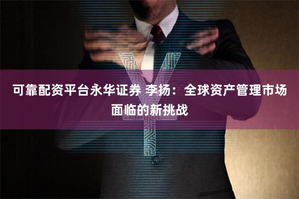 可靠配资平台永华证券 李扬：全球资产管理市场面临的新挑战