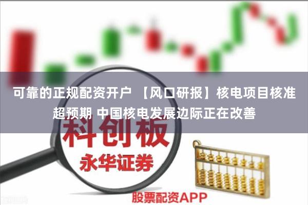 可靠的正规配资开户 【风口研报】核电项目核准超预期 中国核电发展边际正在改善