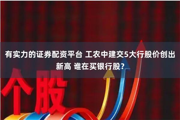 有实力的证券配资平台 工农中建交5大行股价创出新高 谁在买银行股？