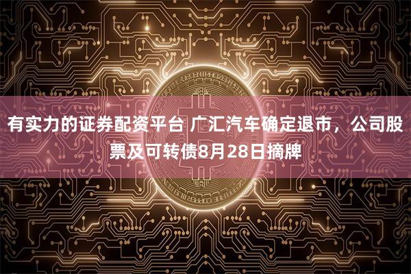 有实力的证券配资平台 广汇汽车确定退市，公司股票及可转债8月28日摘牌