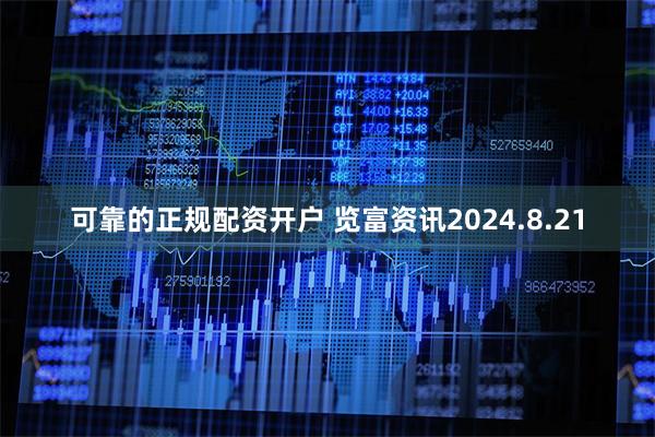 可靠的正规配资开户 览富资讯2024.8.21