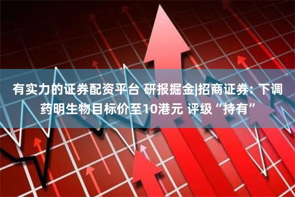 有实力的证券配资平台 研报掘金|招商证券: 下调药明生物目标价至10港元 评级“持有”