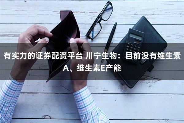 有实力的证券配资平台 川宁生物：目前没有维生素A、维生素E产能