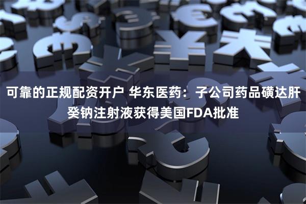 可靠的正规配资开户 华东医药：子公司药品磺达肝癸钠注射液获得美国FDA批准
