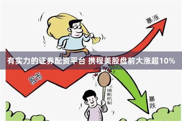 有实力的证券配资平台 携程美股盘前大涨超10%