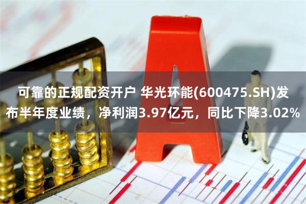 可靠的正规配资开户 华光环能(600475.SH)发布半年度业绩，净利润3.97亿元，同比下降3.02%