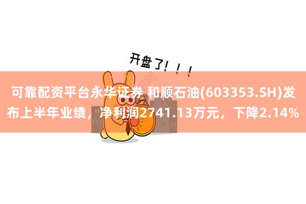 可靠配资平台永华证券 和顺石油(603353.SH)发布上半年业绩，净利润2741.13万元，下降2.14%