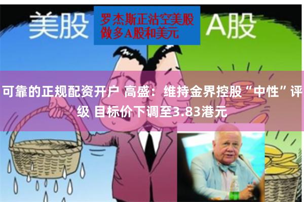 可靠的正规配资开户 高盛：维持金界控股“中性”评级 目标价下调至3.83港元
