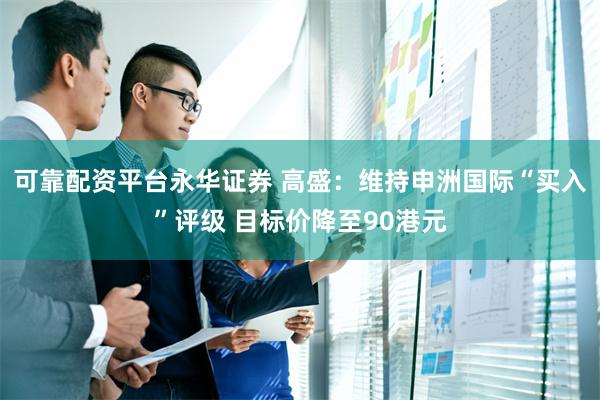 可靠配资平台永华证券 高盛：维持申洲国际“买入”评级 目标价降至90港元