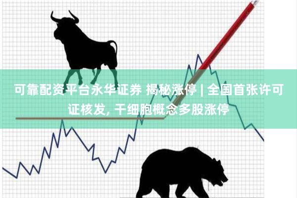可靠配资平台永华证券 揭秘涨停 | 全国首张许可证核发, 干细胞概念多股涨停