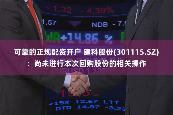 可靠的正规配资开户 建科股份(301115.SZ)：尚未进行本次回购股份的相关操作