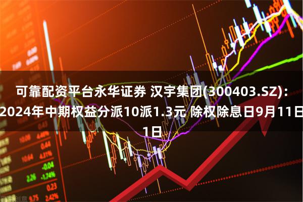 可靠配资平台永华证券 汉宇集团(300403.SZ)：2024年中期权益分派10派1.3元 除权除息日9月11日