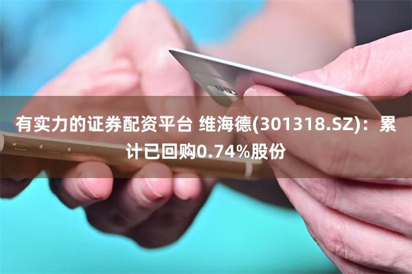 有实力的证券配资平台 维海德(301318.SZ)：累计已回购0.74%股份