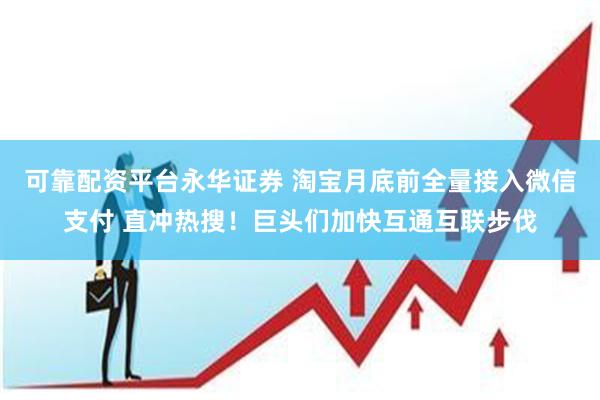 可靠配资平台永华证券 淘宝月底前全量接入微信支付 直冲热搜！巨头们加快互通互联步伐