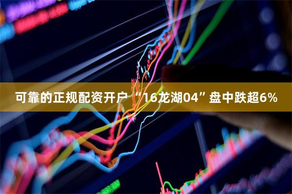 可靠的正规配资开户 “16龙湖04”盘中跌超6%