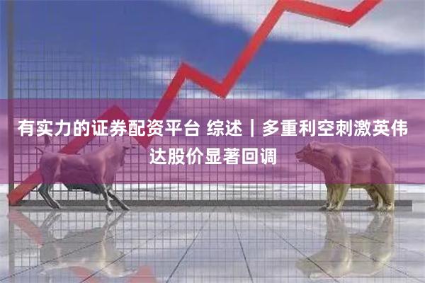 有实力的证券配资平台 综述｜多重利空刺激英伟达股价显著回调