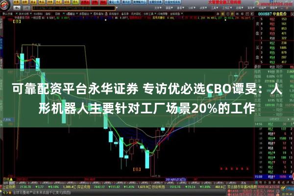 可靠配资平台永华证券 专访优必选CBO谭旻：人形机器人主要针对工厂场景20%的工作