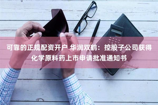 可靠的正规配资开户 华润双鹤：控股子公司获得化学原料药上市申请批准通知书