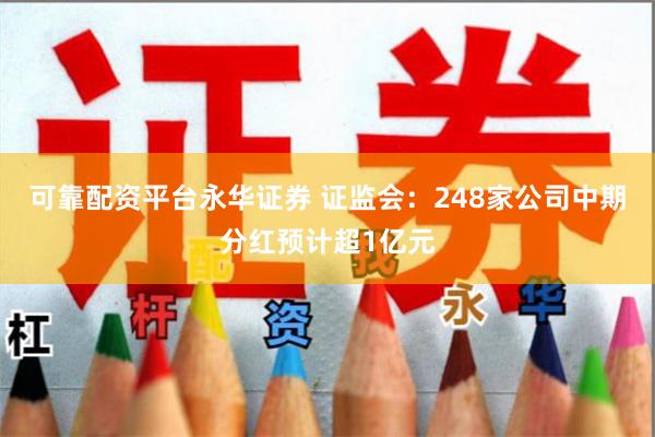 可靠配资平台永华证券 证监会：248家公司中期分红预计超1亿元