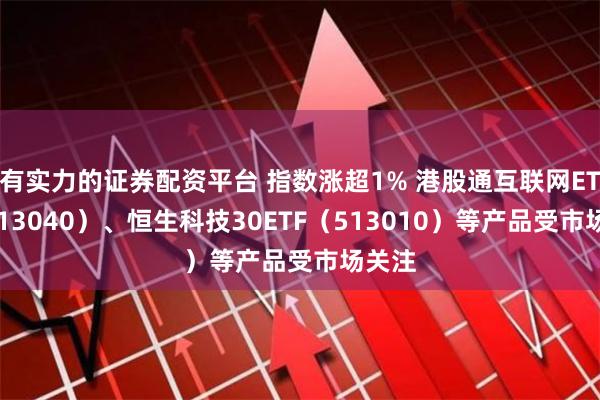 有实力的证券配资平台 指数涨超1% 港股通互联网ETF（513040）、恒生科技30ETF（513010）等产品受市场关注