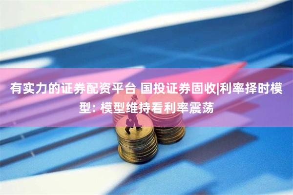 有实力的证券配资平台 国投证券固收|利率择时模型: 模型维持看利率震荡