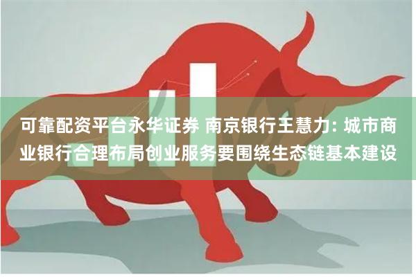 可靠配资平台永华证券 南京银行王慧力: 城市商业银行合理布局创业服务要围绕生态链基本建设