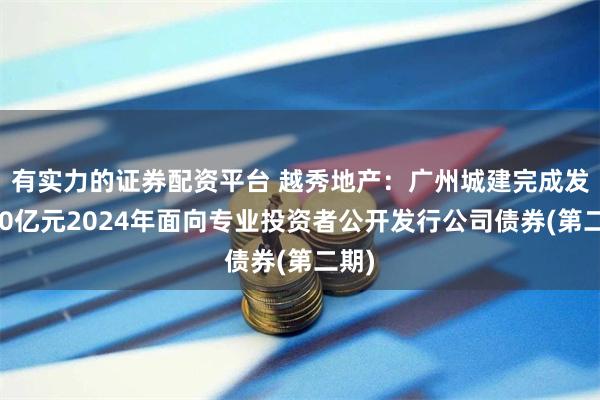 有实力的证券配资平台 越秀地产：广州城建完成发行10亿元2024年面向专业投资者公开发行公司债券(第二期)