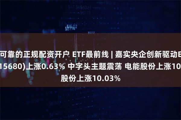 可靠的正规配资开户 ETF最前线 | 嘉实央企创新驱动ETF(515680)上涨0.63% 中字头主题震荡 电能股份上涨10.03%