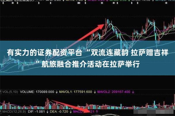有实力的证券配资平台 “双流连藏韵 拉萨赠吉祥”航旅融合推介活动在拉萨举行