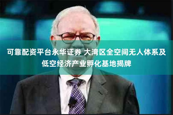 可靠配资平台永华证券 大湾区全空间无人体系及低空经济产业孵化基地揭牌