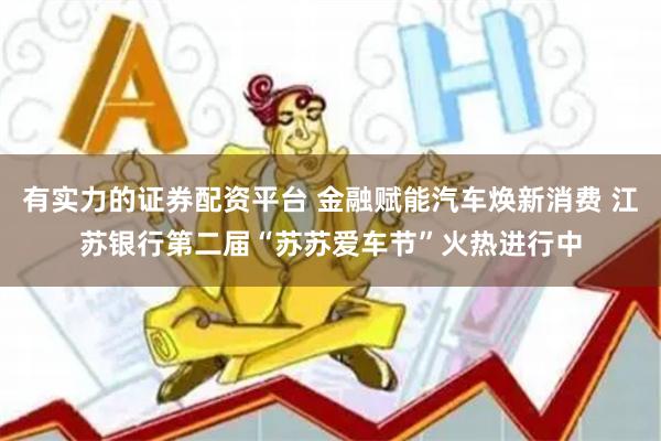 有实力的证券配资平台 金融赋能汽车焕新消费 江苏银行第二届“苏苏爱车节”火热进行中