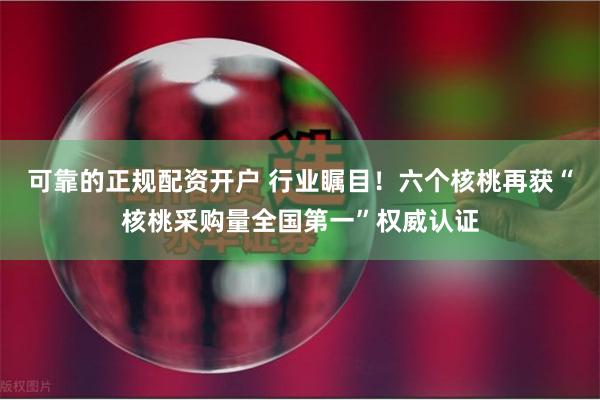 可靠的正规配资开户 行业瞩目！六个核桃再获“核桃采购量全国第一”权威认证
