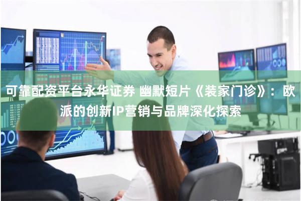 可靠配资平台永华证券 幽默短片《装家门诊》：欧派的创新IP营销与品牌深化探索
