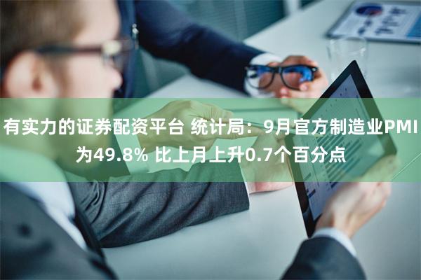 有实力的证券配资平台 统计局：9月官方制造业PMI为49.8% 比上月上升0.7个百分点