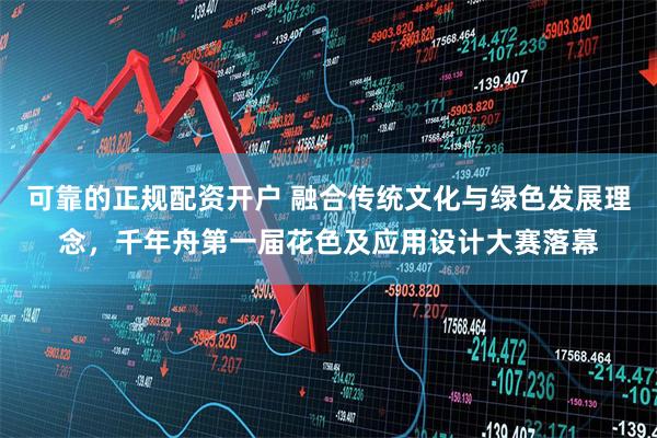 可靠的正规配资开户 融合传统文化与绿色发展理念，千年舟第一届花色及应用设计大赛落幕