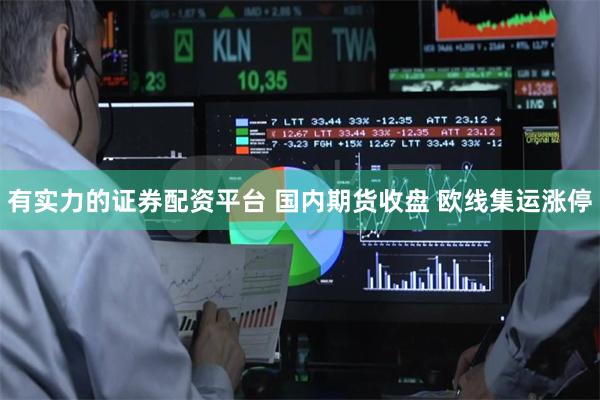 有实力的证券配资平台 国内期货收盘 欧线集运涨停