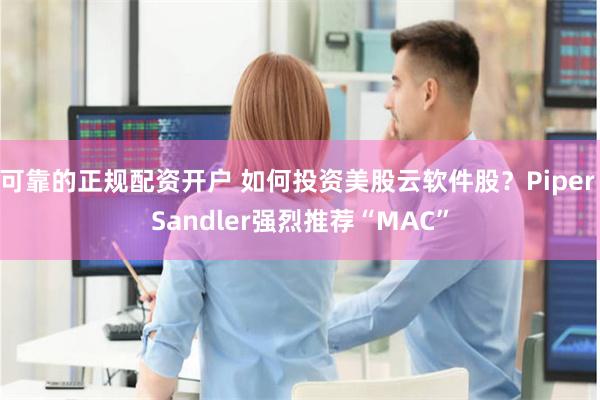 可靠的正规配资开户 如何投资美股云软件股？Piper Sandler强烈推荐“MAC”