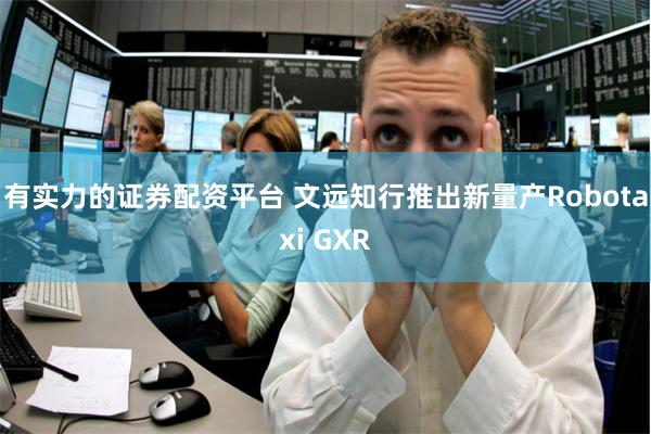 有实力的证券配资平台 文远知行推出新量产Robotaxi GXR