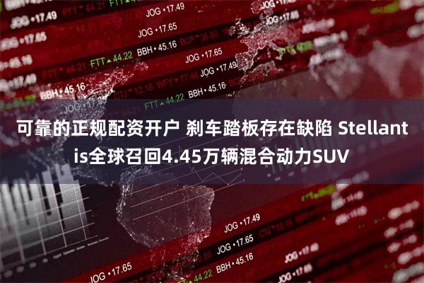 可靠的正规配资开户 刹车踏板存在缺陷 Stellantis全球召回4.45万辆混合动力SUV