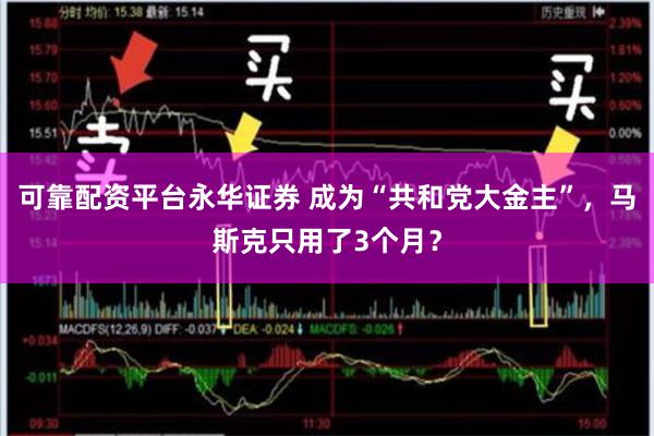 可靠配资平台永华证券 成为“共和党大金主”，马斯克只用了3个月？