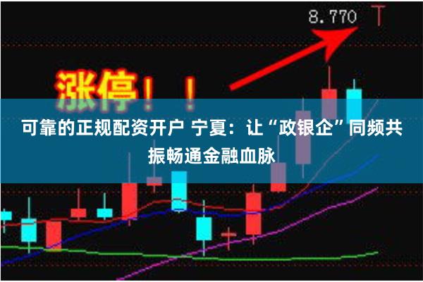 可靠的正规配资开户 宁夏：让“政银企”同频共振畅通金融血脉