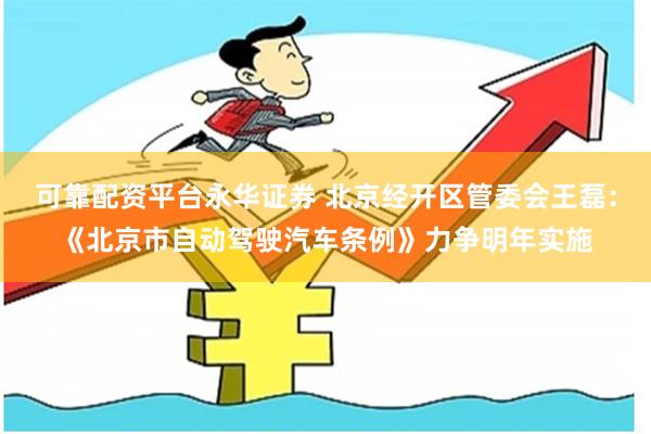 可靠配资平台永华证券 北京经开区管委会王磊：《北京市自动驾驶汽车条例》力争明年实施