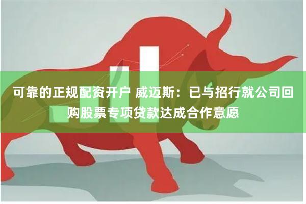 可靠的正规配资开户 威迈斯：已与招行就公司回购股票专项贷款达成合作意愿